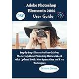 Adobe Photoshop Elements 2022 User Guide: Step by Step Illustrative User Guide to Mastering Adobe Photoshop Elements 2022 with Updated Tools, New Approaches and Easy Techniques - Paperback