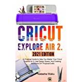 CRICUT EXPLORE AIR 2 2021 EDITION: A Practical Guide to Help You Master Your Cricut Explore Air 2, Use Design Space, and Creating Awesome DIY Projects/Crafts