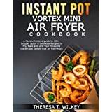 INSTANT POT VORTEX MINI AIR FRYER COOKBOOK: A Comprehensive guide to 100+ Simple, Quick & Delicious Recipes to Fry, Bake and Grill Your Favourite Instant pot vortex mini air fryer Meals - Paperback