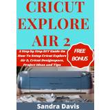 Cricut Explore Air 2: A Step by Step DIY Guide on How to Setup Cricut Explore Air 2, Cricut Designspace, Project Ideas and Tips