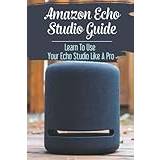 Amazon Echo Studio Guide: Learn To Use Your Echo Studio Like A Pro - Paperback