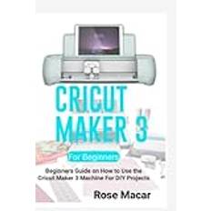 CRICUT MAKER 3 FOR BEGINNERS: BEGINNERS GUIDE ON HOW TO USE THE CRICUT MAKER 3 MACHINE FOR DIY PROJECTS - Paperback