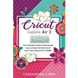Cricut Explore Air 2: The Ultimate Guide to Discovering How to Make the Best Out of your Cricut Explore Air 2 Model