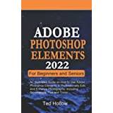 ADOBE PHOTOSHOP ELEMENTS 2022 FOR BEGINNERS AND SENIORS: An Illustrated Guide on How to Use Adobe Photoshop Elements to Professionally Edit, and Enhance Photographs: Including Screenshots, Tips - Paperback