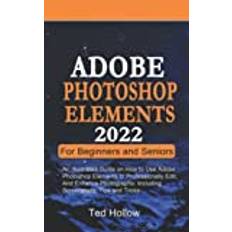 ADOBE PHOTOSHOP ELEMENTS 2022 FOR BEGINNERS AND SENIORS: An Illustrated Guide on How to Use Adobe Photoshop Elements to Professionally Edit, and Enhance Photographs: Including Screenshots, Tips - Paperback