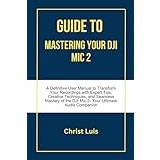 GUIDE TO MASTERING YOUR DJI MIC 2: A Definitive User Manual to Transform Your Recordings with Expert Tips, Creative Techniques, and Seamless Mastery of the DJI Mic 2- Your Ultimate Audio Companion - Paperback