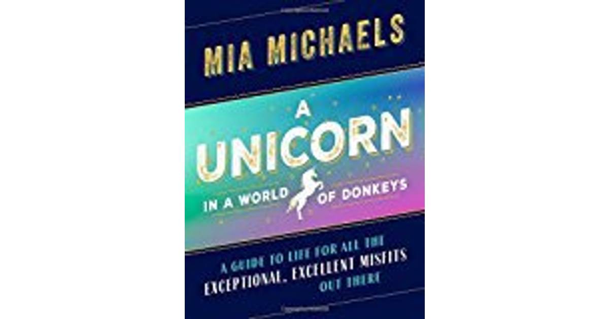 A Unicorn in a World of Donkeys A Guide to Life for All the Exceptional Excellent Misfits Out There