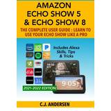Amazon Echo Show 5 & Echo Show 8 The Complete User Guide Learn to Use Your Echo Show Like A Pro: Includes Alexa Skills, Tips and Tricks Alexa & Echo Show Setup 1 (Paperback)