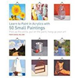 Learn to Paint in Acrylics with 50 Small Paintings: Pick up the skills, put on the paint, hang up your art