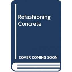 Refashioning Concrete: Material, Design and Creation by... (Hardcover, 2020)